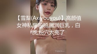 【雪梨(Axiyouyou)】高颜值女神私房啪啪,圆润巨乳，白虎,粉穴太亮了