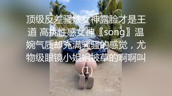 顶级反差骚婊女神露脸才是王道 高挑性感女神〖song〗温婉气质却充满骚骚的感觉，尤物级眼镜小姐姐被草的啊啊叫 (1)