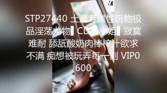 STP27440 土豪专属性玩物极品淫荡尤物▌CD大小姐▌寂寞难耐 舔舐酸奶肉棒榨汁欲求不满 痴想被玩弄每一刻 VIP0600