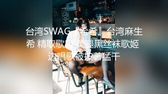 台湾SWAG『希希』台湾麻生希 精取歌后 美腿黑丝袜歌姬 边唱歌被按著猛干