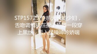 STP15729 性感大长腿少妇，舌吻调情骑在身上热舞一段穿上黑丝，后入猛操呻吟娇喘