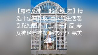 【露脸女神❤️超颜反_差】精选十位高颜反_差妹纸生活淫乱私拍甄选『二十一』反_差女神经典被操 脸穴同框 完美露脸