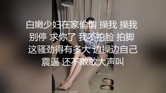 白嫩少妇在家偷情 操我 操我 别停 求你了 我不拍脸 拍脚 这骚劲得有多大 边操边自己震逼 还不敢敢大声叫