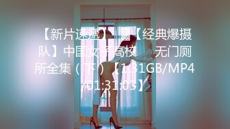 【新片速遞】㍿▓【经典爆摄队】中国女子高校❤️无门厕所全集（下）【1.31GB/MP4/01:31:03】