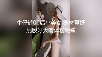 牛仔裤00后小美女 身材真好屁股好大肉体粉嫩嫩