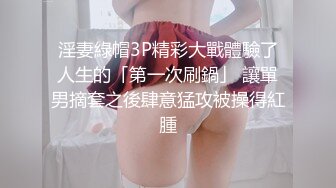 淫妻綠帽3P精彩大戰體驗了人生的「第一次刷鍋」 讓單男摘套之後肆意猛攻被操得紅腫