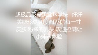 超极品反差黑丝JK学妹⭐纤纤美腿玲珑身段 酥酥的每一寸皮肤 粉嫩的乳头 攻速拉满让小妹妹体验