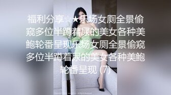 福利分享☆★乐场女厕全景偷窥多位半蹲着尿的美女各种美鲍轮番呈现乐场女厕全景偷窥多位半蹲着尿的美女各种美鲍轮番呈现 (7)