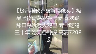 【极品稀缺??破解摄像头】极品骚货淫荡眼镜骚妻 喜欢跪舔口爆吮吸大鸡巴 专业吃鸡三十年 吃完各种操 高清720P版