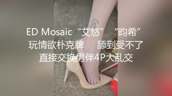 ED Mosaic“艾悠”“昀希”玩情欲朴克牌❤️舔到受不了直接交换男伴4P大乱交