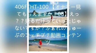 406FTHT-100 【オナニー見てもらえますか？08】えっ？？見るだけっていったじゃないですか？ふぁれのちゅーぶのフェチプチ動画コンテンツ