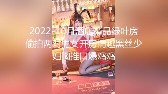 2022-10月酒店精品绿叶房偷拍两对男女开房情趣黑丝少妇胸推口爆鸡鸡