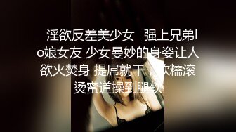 ♈淫欲反差美少女♈强上兄弟lo娘女友 少女曼妙的身姿让人欲火焚身 提屌就干，软糯滚烫蜜道操到腿软