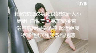 精致玫瑰纹身顶级嫩妹新人小姐姐  白皙美乳完美蜜桃臀  浴室洗澡湿身诱惑 超近距离特写  掰穴翘起双腿诱惑