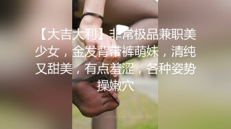 【大吉大利】非常极品兼职美少女，金发背带裤萌妹，清纯又甜美，有点羞涩，各种姿势操嫩穴