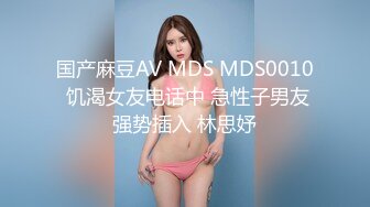 国产麻豆AV MDS MDS0010 饥渴女友电话中 急性子男友强势插入 林思妤