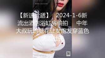 【新速片遞】   2024-1-6新流出酒店浴缸房偷拍❤️中年大叔玩的挺花让女炮友穿蓝色情趣肚兜