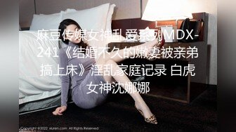 麻豆传媒女神乱爱系列MDX-241《结婚不久的嫩妻被亲弟搞上床》淫乱家庭记录 白虎女神沈娜娜