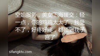 空姐服务，美女下海援交：轻一点，你的鸡鸡太大了，我受不了，好疼好疼，都顶到我子宫了