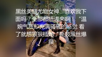 黑丝美腿尤物女神“喜欢我下面吗？全部都插进来啊！“温婉气质却充满骚骚的感觉 看了就想狠狠插她，撕破黑丝爆操