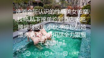 洗浴会所认识的性感美女按摩技师,私下接单约到酒店啪啪,腰细屁股翘,小伙不停称赞她漂亮,各种姿势用尽全力狠狠干.国语!~1