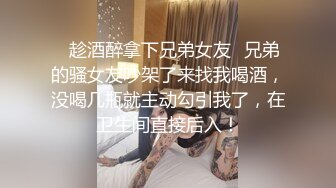 ✿趁酒醉拿下兄弟女友✿兄弟的骚女友吵架了来找我喝酒，没喝几瓶就主动勾引我了，在卫生间直接后入！