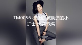 TM0056 徐筱欣 被胁迫的小护士 天美传媒