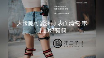 大长腿可爱萝莉 表面清纯 床上却好骚啊