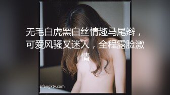 无毛白虎黑白丝情趣马尾辫，可爱风骚又迷人，全程露脸激情