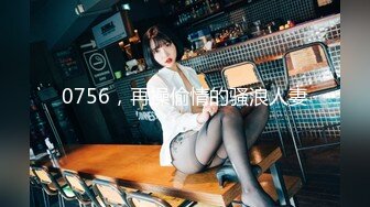 0756，再操偷情的骚浪人妻