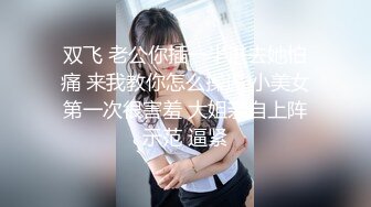 双飞 老公你插一半进去她怕痛 来我教你怎么操逼 小美女第一次很害羞 大姐亲自上阵示范 逼紧