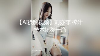 【AI换脸视频】刘亦菲 榨汁技术堪称一绝