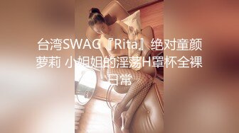 台湾SWAG『Rita』绝对童颜萝莉 小姐姐的淫荡H罩杯全裸日常