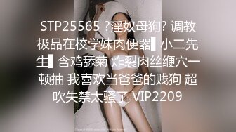 STP25565 ?淫奴母狗? 调教极品在校学妹肉便器▌小二先生▌含鸡舔菊 炸裂肉丝缏穴一顿抽 我喜欢当爸爸的贱狗 超吹失禁太骚了 VIP2209