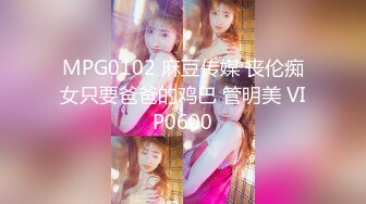 MPG0102 麻豆传媒 丧伦痴女只要爸爸的鸡巴 管明美 VIP0600