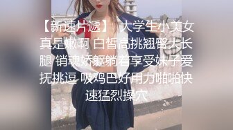 【新速片遞】  大学生小美女真是嫩啊 白皙高挑翘臀大长腿 销魂娇躯躺着享受妹子爱抚挑逗 吸鸡巴好用力啪啪快速猛烈操穴