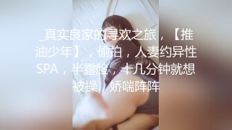 _真实良家的寻欢之旅，【推油少年】，偷拍，人妻约异性SPA，半露脸，十几分钟就想被操，娇喘阵阵