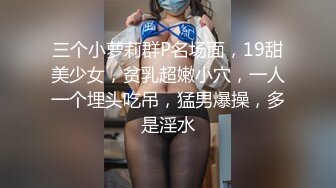 三个小萝莉群P名场面，19甜美少女，贫乳超嫩小穴，一人一个埋头吃吊，猛男爆操，多是淫水