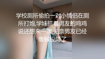 学校厕所偷拍一对小情侣在厕所打炮,学妹抓着男友的鸡鸡说还想来一次,无奈男友已经缴械投降了