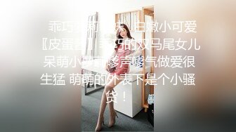 ✿乖巧萝莉萌妹✿白嫩小可爱〖皮蛋酱〗乖巧的双马尾女儿 呆萌小萝莉嗲声嗲气做爱很生猛 萌萌的外表下是个小骚货！