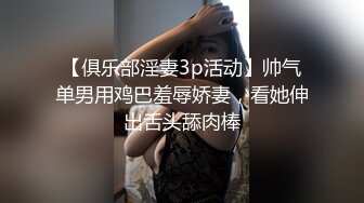 【俱乐部淫妻3p活动】帅气单男用鸡巴羞辱娇妻，看她伸出舌头舔肉棒