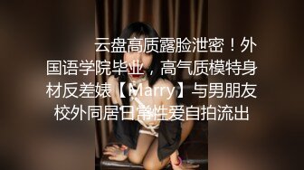 ⚫️⚫️云盘高质露脸泄密！外国语学院毕业，高气质模特身材反差婊【Marry】与男朋友校外同居日常性爱自拍流出