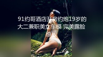  91约哥酒店开房约炮19岁的大二兼职美女车模 完美露脸原版