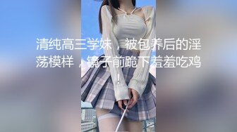 清纯高三学妹，被包养后的淫荡模样，镜子前跪下羞羞吃鸡！