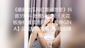 《最新吃瓜网红重磅泄密》抖音39万~微博50万粉！天花板身材最顶流网红【希希GINA】淫乱私拍啪啪3P~场面辣眼睛