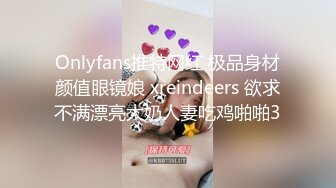 Onlyfans推特网红 极品身材颜值眼镜娘 xreindeers 欲求不满漂亮大奶人妻吃鸡啪啪3