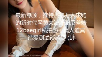 最新爆顶，推特飞机万人求购的新时代网黄大波肥鲍反差婊12baegirl私拍②，真人道具造爱测试谈感受 (1)