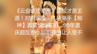 《云盘高质泄密》露脸才是王道！对白淫荡，PUA高手【啪神】真实约炮实拍，99年重庆超反差小姐姐骚的让人受不了