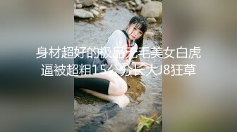 身材超好的极品无毛美女白虎逼被超粗15公分长大J8狂草