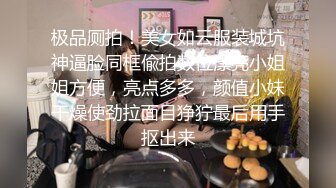 极品厕拍！美女如云服装城坑神逼脸同框偸拍数位漂亮小姐姐方便，亮点多多，颜值小妹干燥使劲拉面目狰狞最后用手抠出来